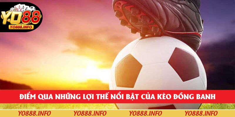 Điểm qua những lợi thế nổi bật của kèo đồng banh